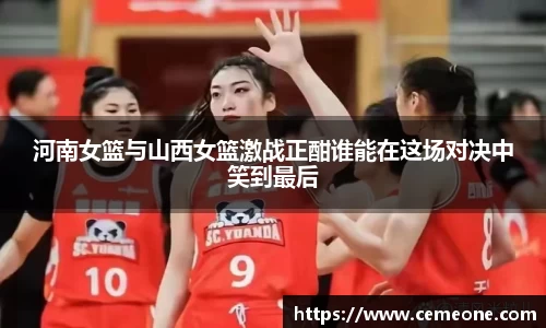 河南女篮与山西女篮激战正酣谁能在这场对决中笑到最后
