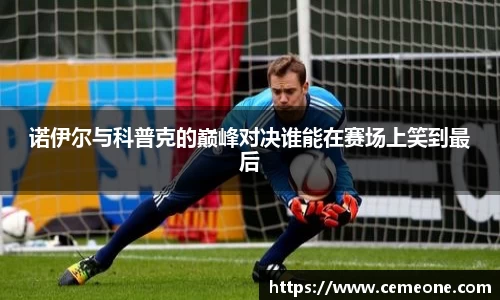 诺伊尔与科普克的巅峰对决谁能在赛场上笑到最后